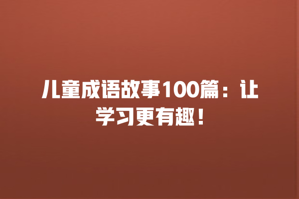 儿童成语故事100篇：让学习更有趣！