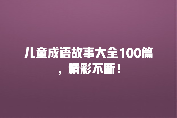 儿童成语故事大全100篇，精彩不断！