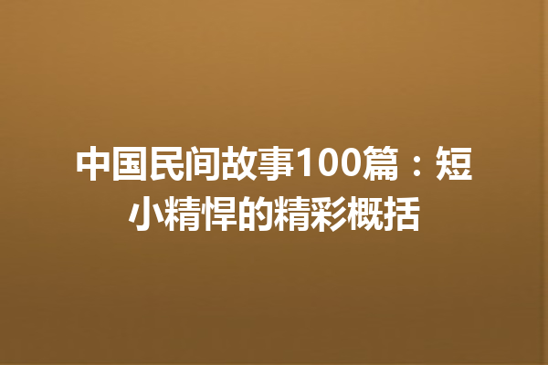 中国民间故事100篇：短小精悍的精彩概括