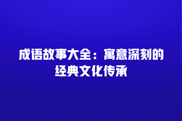 成语故事大全：寓意深刻的经典文化传承