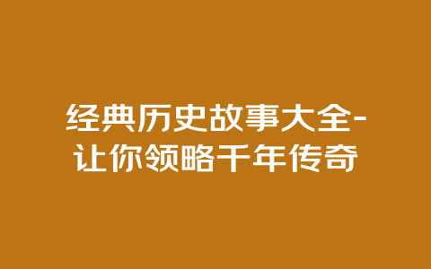 经典历史故事大全-让你领略千年传奇