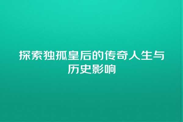 探索独孤皇后的传奇人生与历史影响