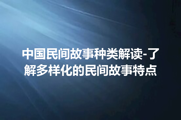 中国民间故事种类解读-了解多样化的民间故事特点