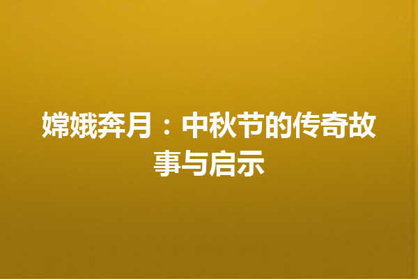 嫦娥奔月：中秋节的传奇故事与启示