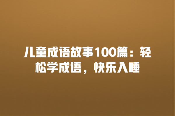 儿童成语故事100篇：轻松学成语，快乐入睡