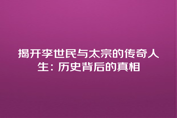 揭开李世民与太宗的传奇人生：历史背后的真相