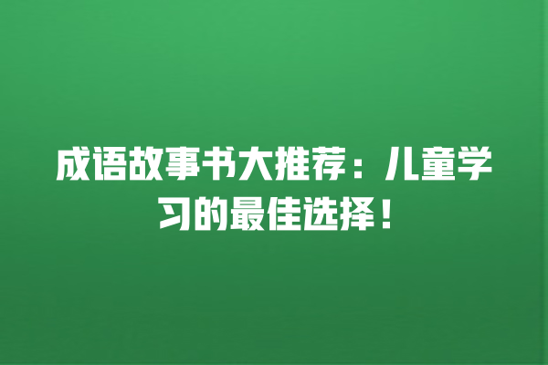 成语故事书大推荐：儿童学习的最佳选择！