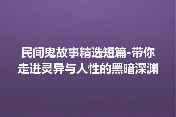 民间鬼故事精选短篇-带你走进灵异与人性的黑暗深渊