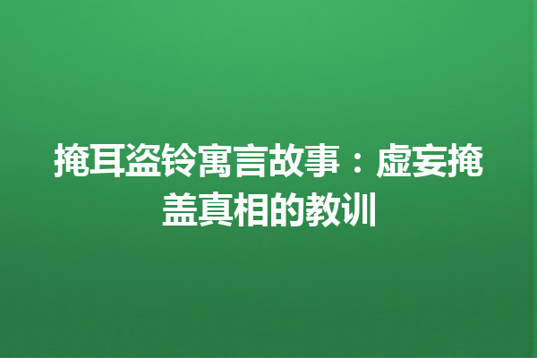 掩耳盗铃寓言故事：虚妄掩盖真相的教训