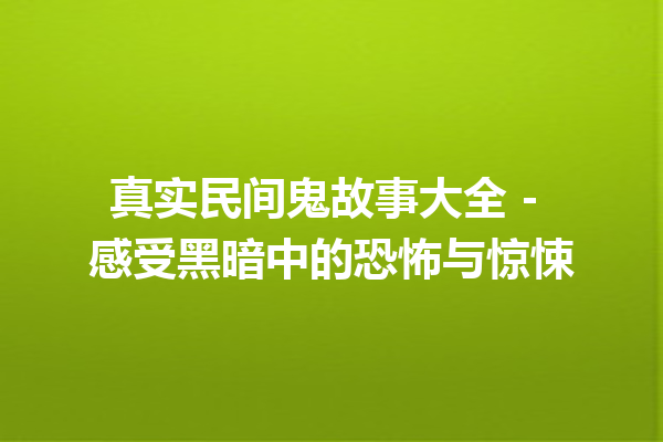 真实民间鬼故事大全 – 感受黑暗中的恐怖与惊悚