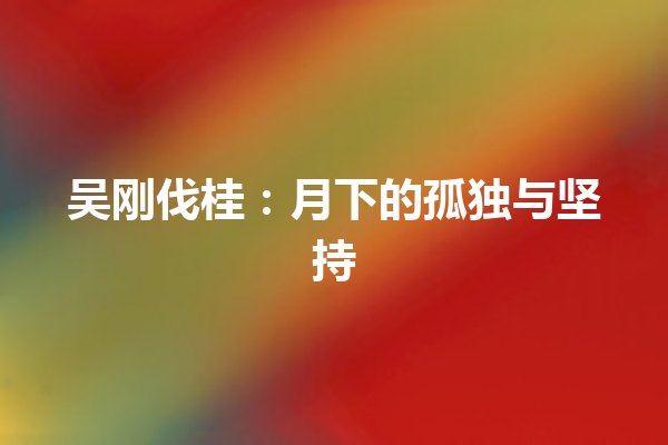 吴刚伐桂：月下的孤独与坚持