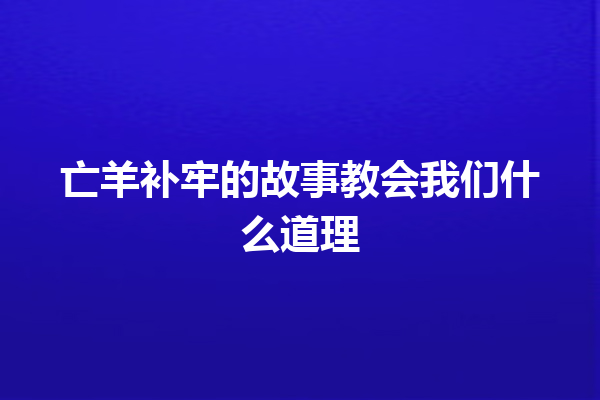 亡羊补牢的故事教会我们什么道理