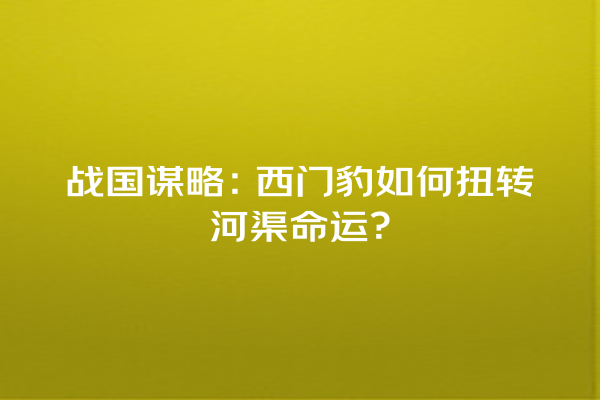 战国谋略：西门豹如何扭转河渠命运？