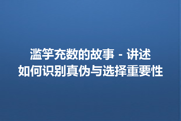 滥竽充数的故事 – 讲述如何识别真伪与选择重要性