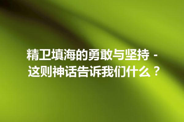 精卫填海的勇敢与坚持 – 这则神话告诉我们什么？