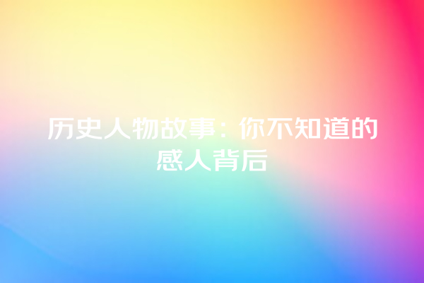 历史人物故事：你不知道的感人背后