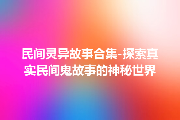 民间灵异故事合集-探索真实民间鬼故事的神秘世界