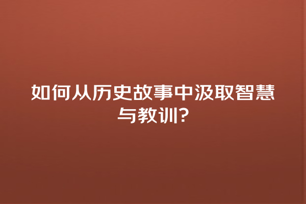 如何从历史故事中汲取智慧与教训？