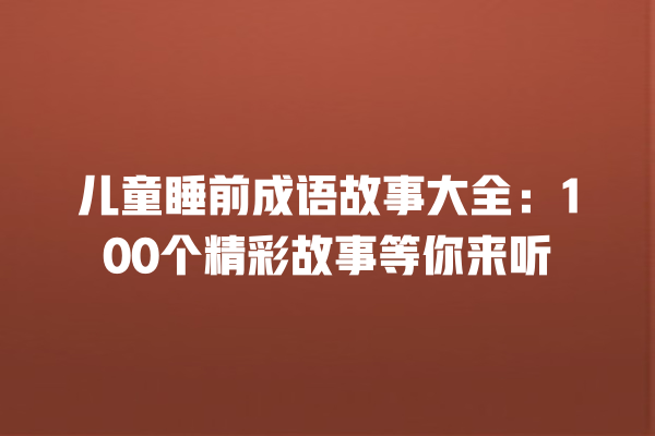 儿童睡前成语故事大全：100个精彩故事等你来听