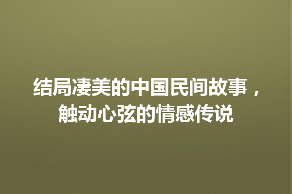 结局凄美的中国民间故事，触动心弦的情感传说