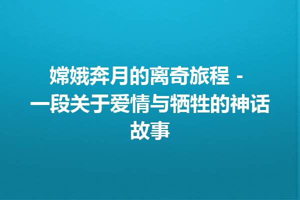 嫦娥奔月的离奇旅程 – 一段关于爱情与牺牲的神话故事