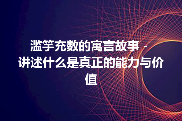 滥竽充数的寓言故事 – 讲述什么是真正的能力与价值