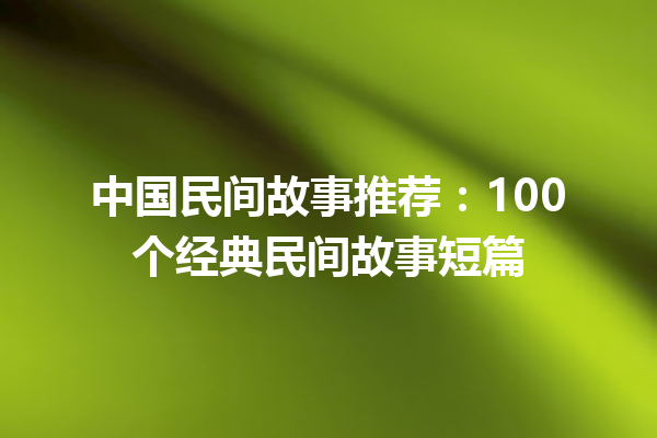 中国民间故事推荐：100个经典民间故事短篇