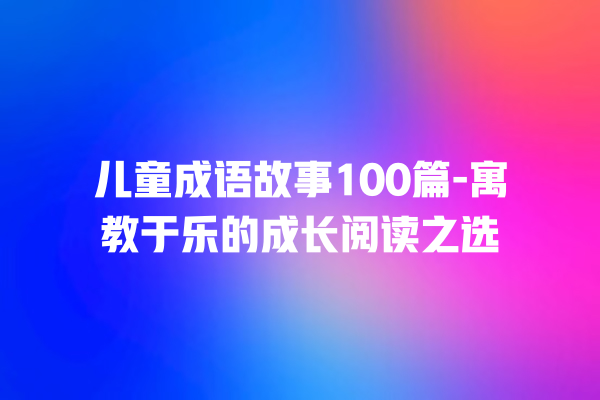 儿童成语故事100篇-寓教于乐的成长阅读之选