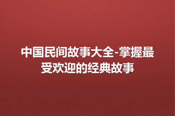 中国民间故事大全-掌握最受欢迎的经典故事