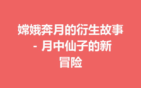 嫦娥奔月的衍生故事 – 月中仙子的新冒险