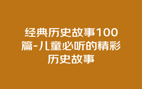 经典历史故事100篇-儿童必听的精彩历史故事