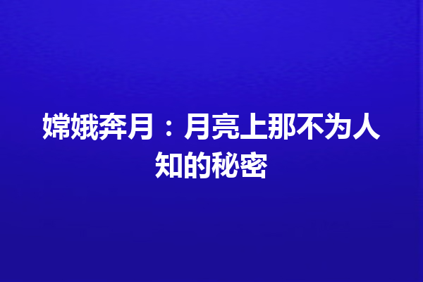 嫦娥奔月：月亮上那不为人知的秘密