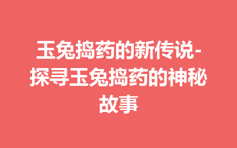 玉兔捣药的新传说-探寻玉兔捣药的神秘故事