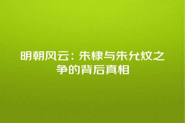 明朝风云：朱棣与朱允炆之争的背后真相