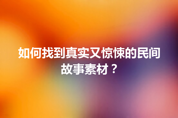 如何找到真实又惊悚的民间故事素材？