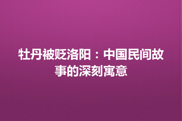 牡丹被贬洛阳：中国民间故事的深刻寓意