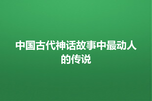 中国古代神话故事中最动人的传说