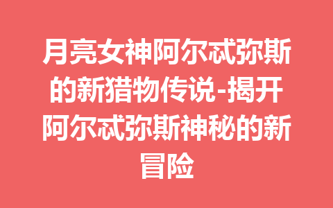 月亮女神阿尔忒弥斯的新猎物传说-揭开阿尔忒弥斯神秘的新冒险