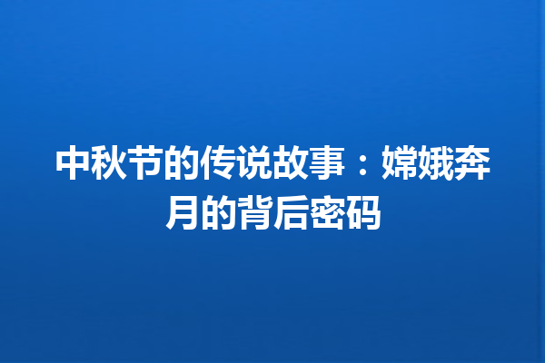 中秋节的传说故事：嫦娥奔月的背后密码