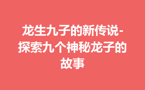 龙生九子的新传说-探索九个神秘龙子的故事