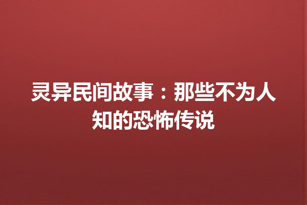 灵异民间故事：那些不为人知的恐怖传说