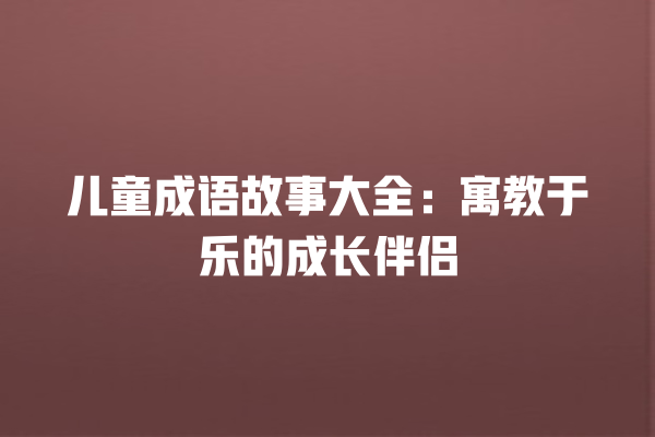 儿童成语故事大全：寓教于乐的成长伴侣