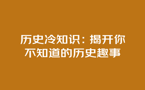 历史冷知识：揭开你不知道的历史趣事