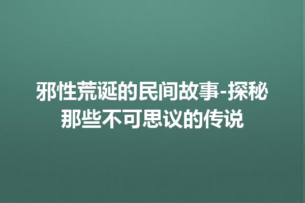 邪性荒诞的民间故事-探秘那些不可思议的传说