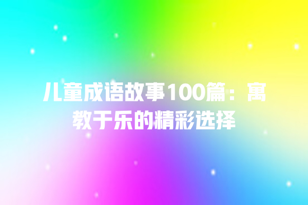 儿童成语故事100篇：寓教于乐的精彩选择