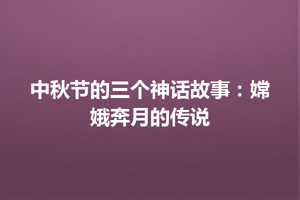 中秋节的三个神话故事：嫦娥奔月的传说