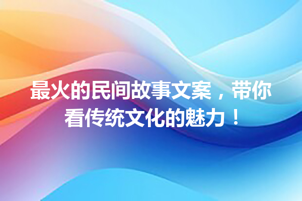 最火的民间故事文案，带你看传统文化的魅力！