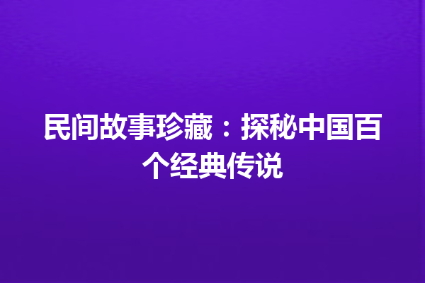 民间故事珍藏：探秘中国百个经典传说