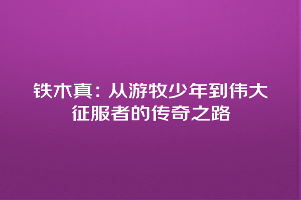 铁木真：从游牧少年到伟大征服者的传奇之路