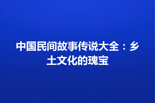 中国民间故事传说大全：乡土文化的瑰宝